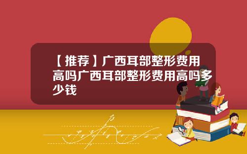 【推荐】广西耳部整形费用高吗广西耳部整形费用高吗多少钱