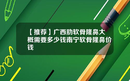 【推荐】广西肋软骨隆鼻大概需要多少钱南宁软骨隆鼻价钱