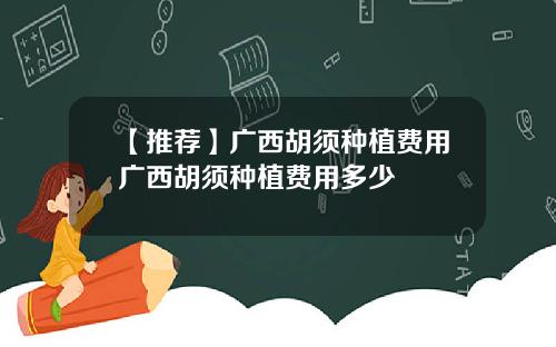 【推荐】广西胡须种植费用广西胡须种植费用多少