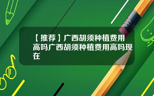 【推荐】广西胡须种植费用高吗广西胡须种植费用高吗现在