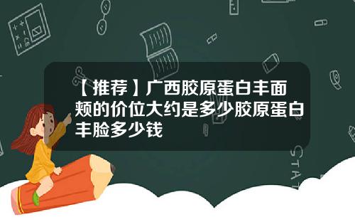 【推荐】广西胶原蛋白丰面颊的价位大约是多少胶原蛋白丰脸多少钱