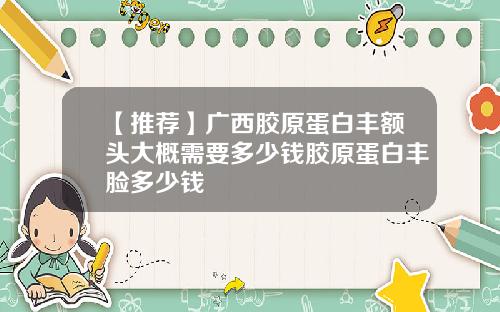 【推荐】广西胶原蛋白丰额头大概需要多少钱胶原蛋白丰脸多少钱