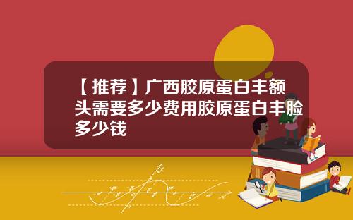 【推荐】广西胶原蛋白丰额头需要多少费用胶原蛋白丰脸多少钱