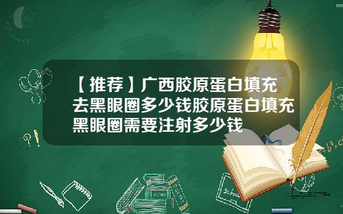 【推荐】广西胶原蛋白填充去黑眼圈多少钱胶原蛋白填充黑眼圈需要注射多少钱