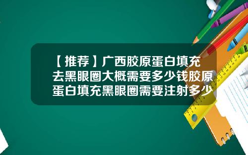 【推荐】广西胶原蛋白填充去黑眼圈大概需要多少钱胶原蛋白填充黑眼圈需要注射多少钱