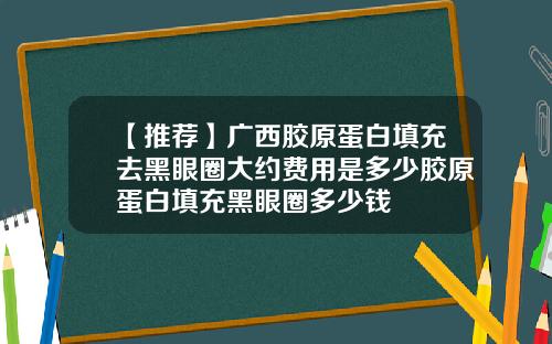 【推荐】广西胶原蛋白填充去黑眼圈大约费用是多少胶原蛋白填充黑眼圈多少钱