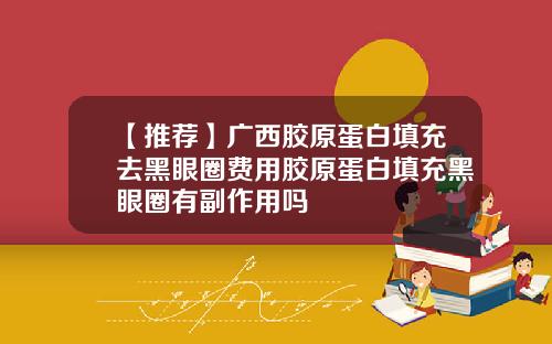 【推荐】广西胶原蛋白填充去黑眼圈费用胶原蛋白填充黑眼圈有副作用吗
