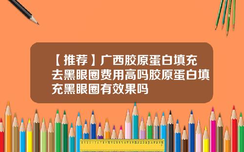 【推荐】广西胶原蛋白填充去黑眼圈费用高吗胶原蛋白填充黑眼圈有效果吗