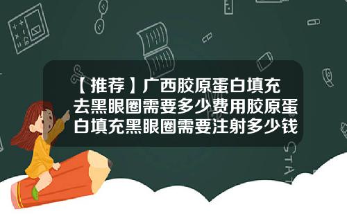 【推荐】广西胶原蛋白填充去黑眼圈需要多少费用胶原蛋白填充黑眼圈需要注射多少钱