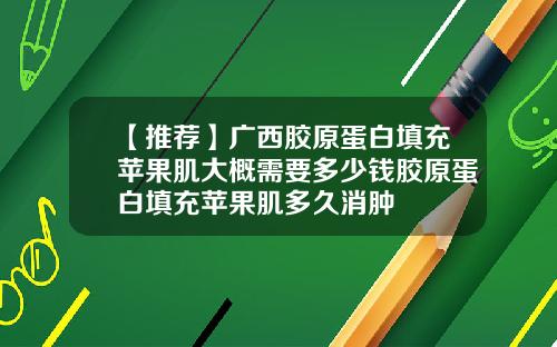 【推荐】广西胶原蛋白填充苹果肌大概需要多少钱胶原蛋白填充苹果肌多久消肿
