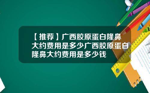 【推荐】广西胶原蛋白隆鼻大约费用是多少广西胶原蛋白隆鼻大约费用是多少钱