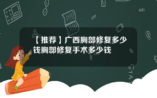 【推荐】广西胸部修复多少钱胸部修复手术多少钱