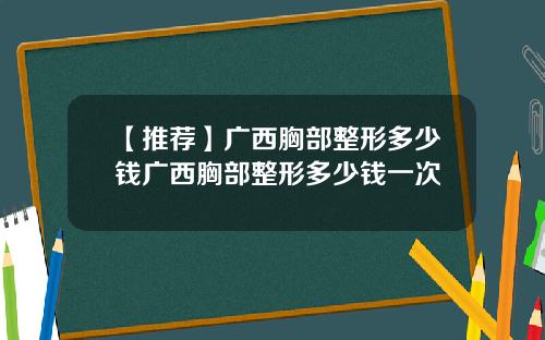 【推荐】广西胸部整形多少钱广西胸部整形多少钱一次