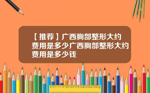 【推荐】广西胸部整形大约费用是多少广西胸部整形大约费用是多少钱