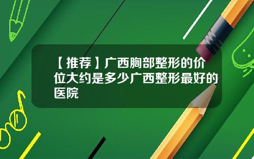 【推荐】广西胸部整形的价位大约是多少广西整形最好的医院
