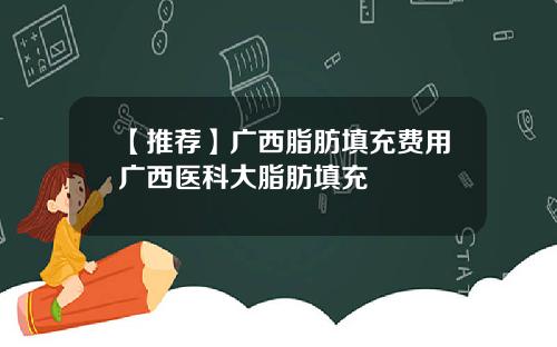 【推荐】广西脂肪填充费用广西医科大脂肪填充
