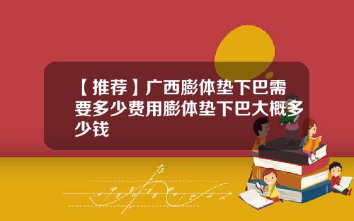 【推荐】广西膨体垫下巴需要多少费用膨体垫下巴大概多少钱