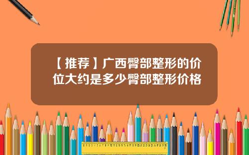 【推荐】广西臀部整形的价位大约是多少臀部整形价格