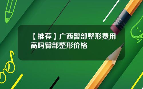 【推荐】广西臀部整形费用高吗臀部整形价格