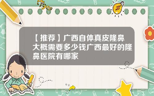 【推荐】广西自体真皮隆鼻大概需要多少钱广西最好的隆鼻医院有哪家