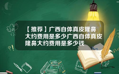 【推荐】广西自体真皮隆鼻大约费用是多少广西自体真皮隆鼻大约费用是多少钱