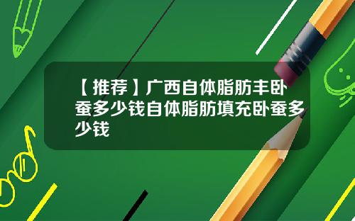 【推荐】广西自体脂肪丰卧蚕多少钱自体脂肪填充卧蚕多少钱