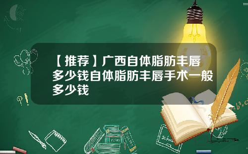 【推荐】广西自体脂肪丰唇多少钱自体脂肪丰唇手术一般多少钱