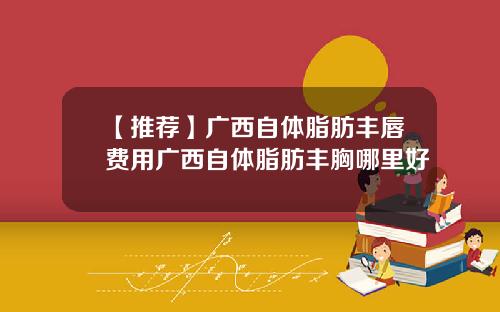 【推荐】广西自体脂肪丰唇费用广西自体脂肪丰胸哪里好