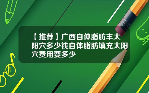 【推荐】广西自体脂肪丰太阳穴多少钱自体脂肪填充太阳穴费用要多少