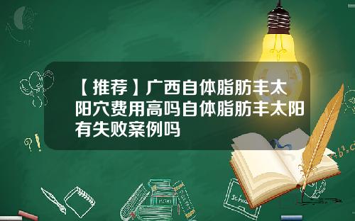 【推荐】广西自体脂肪丰太阳穴费用高吗自体脂肪丰太阳有失败案例吗