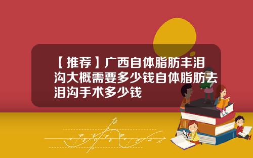 【推荐】广西自体脂肪丰泪沟大概需要多少钱自体脂肪去泪沟手术多少钱