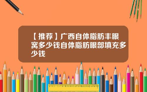 【推荐】广西自体脂肪丰眼窝多少钱自体脂肪眼部填充多少钱
