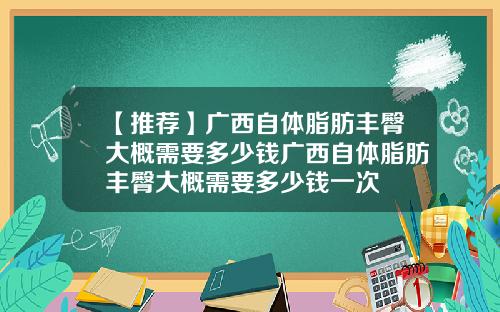 【推荐】广西自体脂肪丰臀大概需要多少钱广西自体脂肪丰臀大概需要多少钱一次