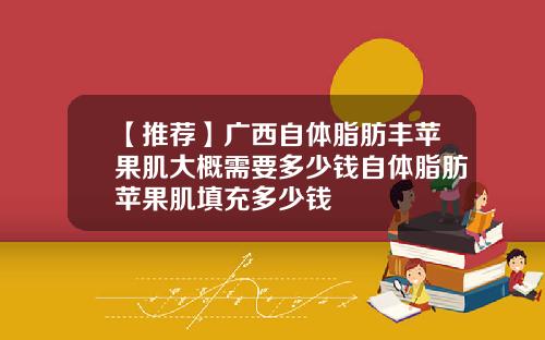【推荐】广西自体脂肪丰苹果肌大概需要多少钱自体脂肪苹果肌填充多少钱
