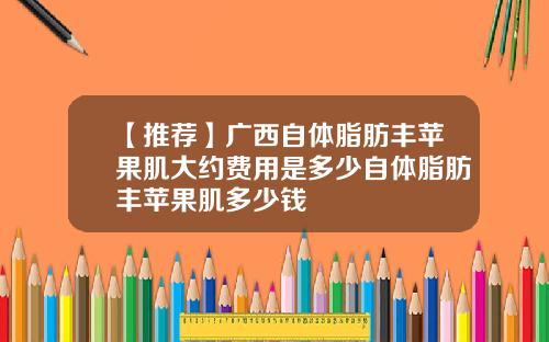 【推荐】广西自体脂肪丰苹果肌大约费用是多少自体脂肪丰苹果肌多少钱
