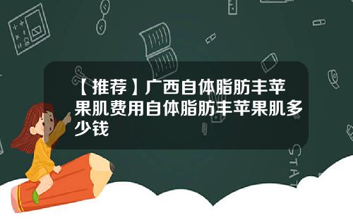 【推荐】广西自体脂肪丰苹果肌费用自体脂肪丰苹果肌多少钱