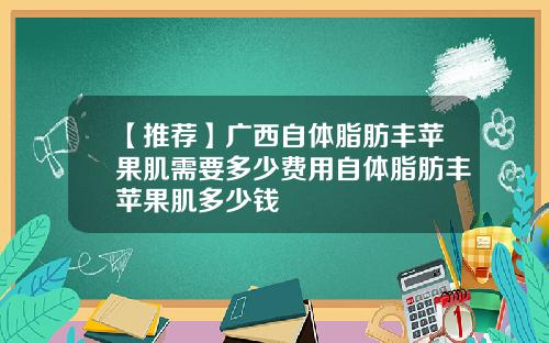【推荐】广西自体脂肪丰苹果肌需要多少费用自体脂肪丰苹果肌多少钱