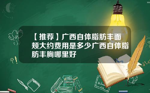【推荐】广西自体脂肪丰面颊大约费用是多少广西自体脂肪丰胸哪里好
