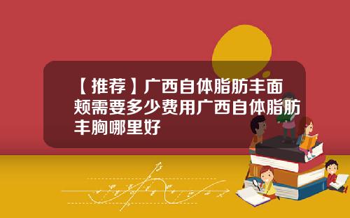 【推荐】广西自体脂肪丰面颊需要多少费用广西自体脂肪丰胸哪里好