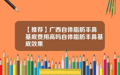 【推荐】广西自体脂肪丰鼻基底费用高吗自体脂肪丰鼻基底效果