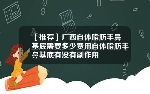 【推荐】广西自体脂肪丰鼻基底需要多少费用自体脂肪丰鼻基底有没有副作用