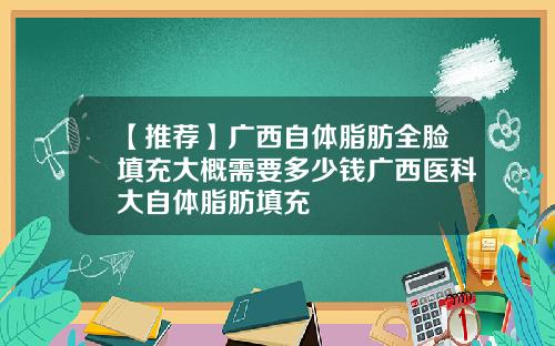【推荐】广西自体脂肪全脸填充大概需要多少钱广西医科大自体脂肪填充