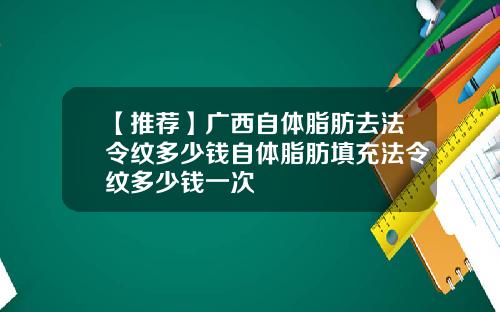 【推荐】广西自体脂肪去法令纹多少钱自体脂肪填充法令纹多少钱一次