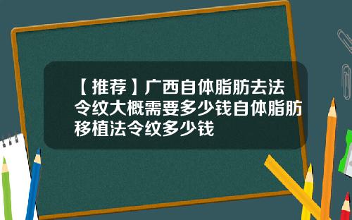 【推荐】广西自体脂肪去法令纹大概需要多少钱自体脂肪移植法令纹多少钱