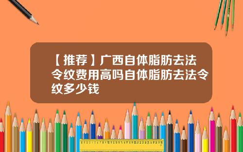【推荐】广西自体脂肪去法令纹费用高吗自体脂肪去法令纹多少钱