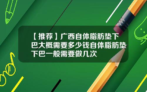 【推荐】广西自体脂肪垫下巴大概需要多少钱自体脂肪垫下巴一般需要做几次