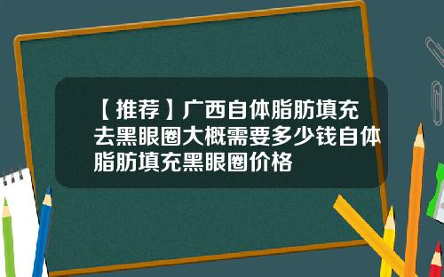 【推荐】广西自体脂肪填充去黑眼圈大概需要多少钱自体脂肪填充黑眼圈价格