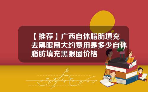 【推荐】广西自体脂肪填充去黑眼圈大约费用是多少自体脂肪填充黑眼圈价格