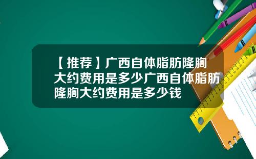 【推荐】广西自体脂肪隆胸大约费用是多少广西自体脂肪隆胸大约费用是多少钱