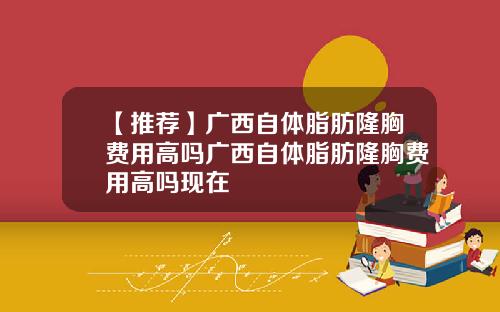 【推荐】广西自体脂肪隆胸费用高吗广西自体脂肪隆胸费用高吗现在